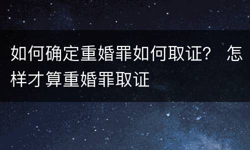如何确定重婚罪如何取证？ 怎样才算重婚罪取证