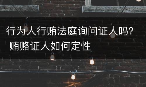 行为人行贿法庭询问证人吗？ 贿赂证人如何定性