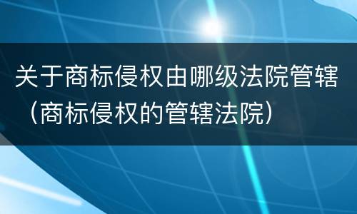 关于商标侵权由哪级法院管辖（商标侵权的管辖法院）