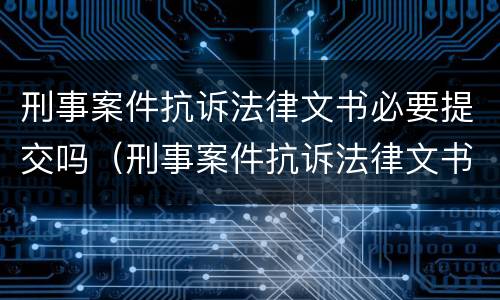 刑事案件抗诉法律文书必要提交吗（刑事案件抗诉法律文书必要提交吗）