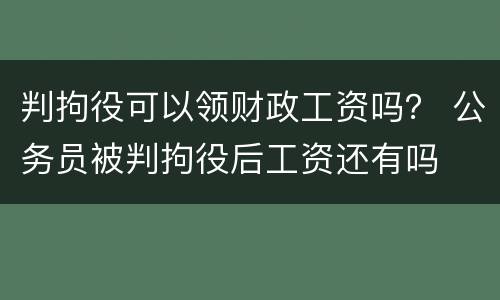 判拘役可以领财政工资吗？ 公务员被判拘役后工资还有吗