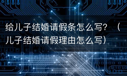 给儿子结婚请假条怎么写？（儿子结婚请假理由怎么写）