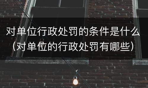 对单位行政处罚的条件是什么（对单位的行政处罚有哪些）