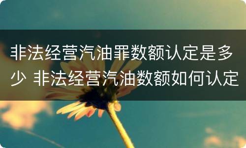 非法经营汽油罪数额认定是多少 非法经营汽油数额如何认定