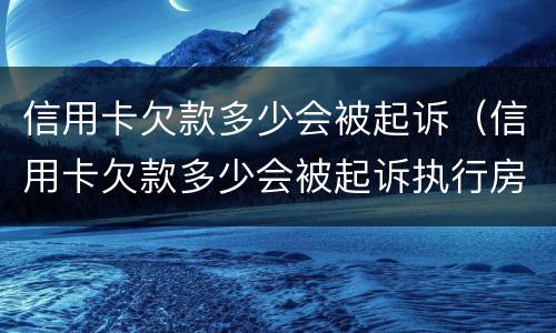 信用卡欠款多少会被起诉（信用卡欠款多少会被起诉执行房子）