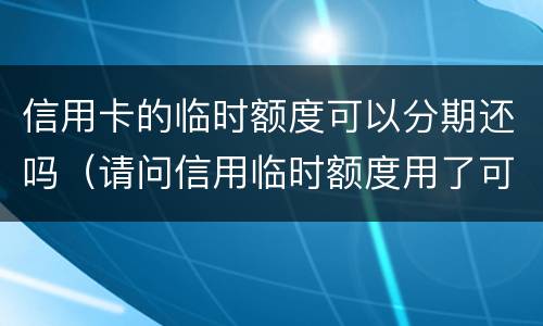 信用卡的临时额度可以分期还吗（请问信用临时额度用了可以分期还吗）