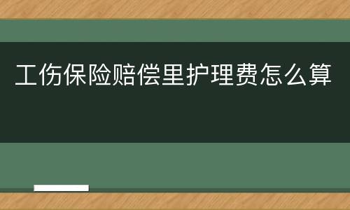 工伤保险赔偿里护理费怎么算