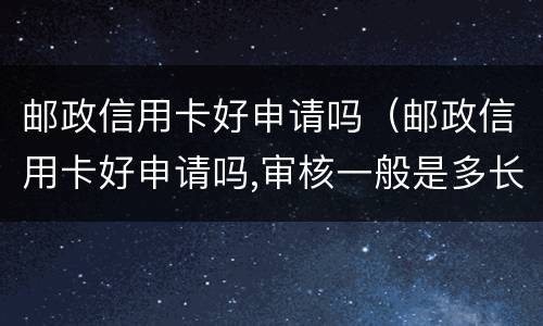 邮政信用卡好申请吗（邮政信用卡好申请吗,审核一般是多长时间）