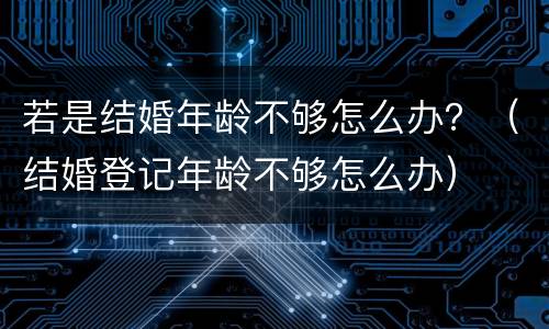 若是结婚年龄不够怎么办？（结婚登记年龄不够怎么办）