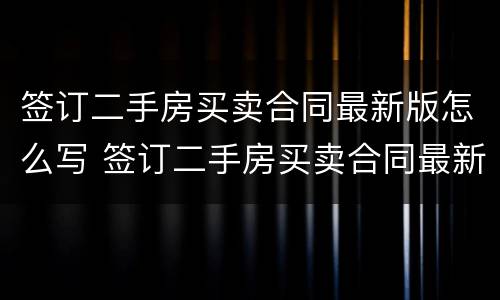 签订二手房买卖合同最新版怎么写 签订二手房买卖合同最新版怎么写才有效