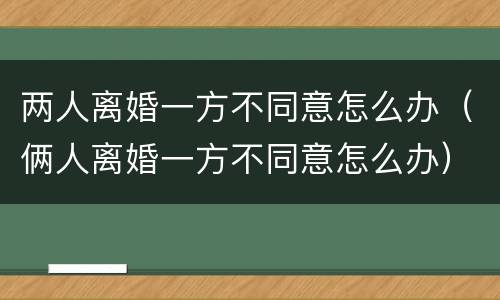 两人离婚一方不同意怎么办（俩人离婚一方不同意怎么办）