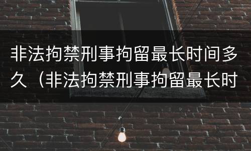 非法拘禁刑事拘留最长时间多久（非法拘禁刑事拘留最长时间多久结案）