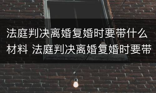 法庭判决离婚复婚时要带什么材料 法庭判决离婚复婚时要带什么材料去办理
