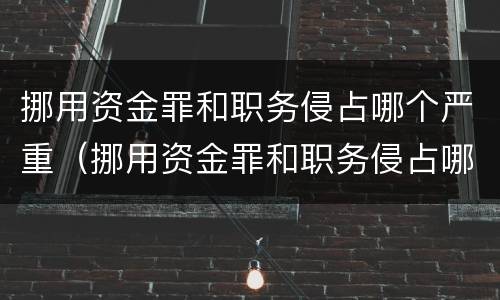 挪用资金罪和职务侵占哪个严重（挪用资金罪和职务侵占哪个严重些）