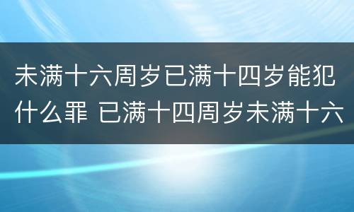 未满十六周岁已满十四岁能犯什么罪 已满十四周岁未满十六周岁犯罪