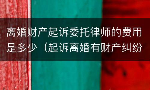 离婚财产起诉委托律师的费用是多少（起诉离婚有财产纠纷的律师费怎么算谁出）