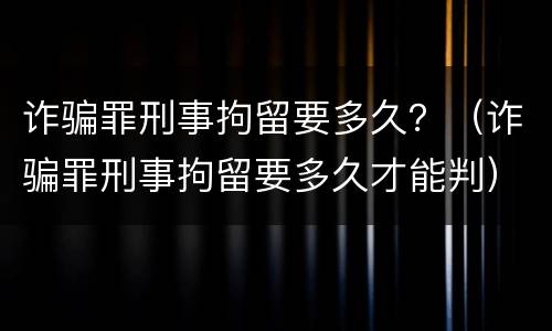 诈骗罪刑事拘留要多久？（诈骗罪刑事拘留要多久才能判）