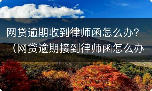 网贷逾期收到律师函怎么办？（网贷逾期接到律师函怎么办）