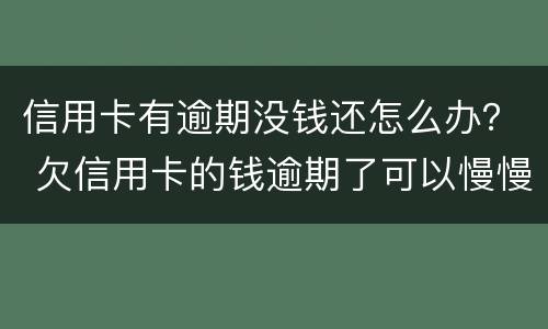信用卡有逾期没钱还怎么办？ 欠信用卡的钱逾期了可以慢慢还吗