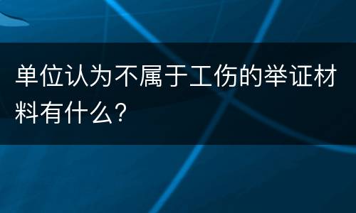 单位认为不属于工伤的举证材料有什么?