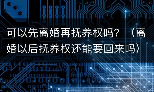 可以先离婚再抚养权吗？（离婚以后抚养权还能要回来吗）