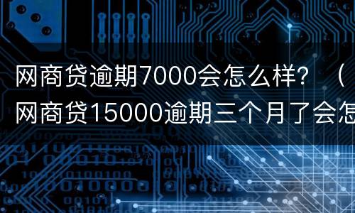 网商贷逾期7000会怎么样？（网商贷15000逾期三个月了会怎么样）