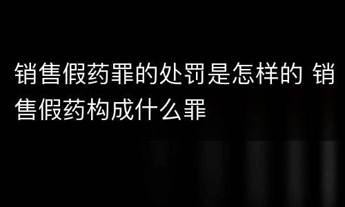 销售假药罪的处罚是怎样的 销售假药构成什么罪