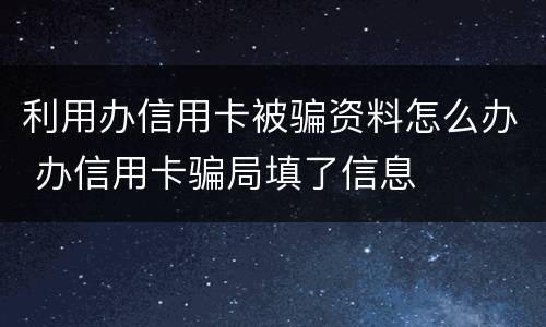 利用办信用卡被骗资料怎么办 办信用卡骗局填了信息
