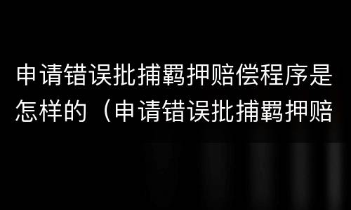 申请错误批捕羁押赔偿程序是怎样的（申请错误批捕羁押赔偿程序是怎样的案例）