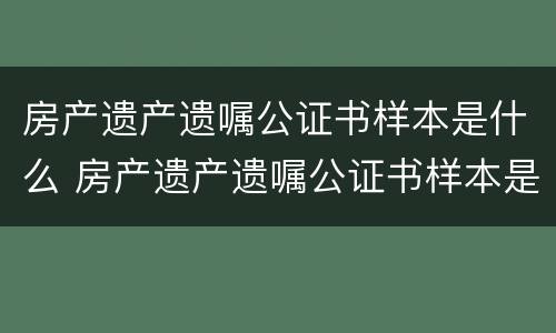 房产遗产遗嘱公证书样本是什么 房产遗产遗嘱公证书样本是什么样子的