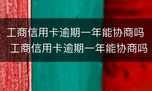 工商信用卡逾期一年能协商吗 工商信用卡逾期一年能协商吗还款吗