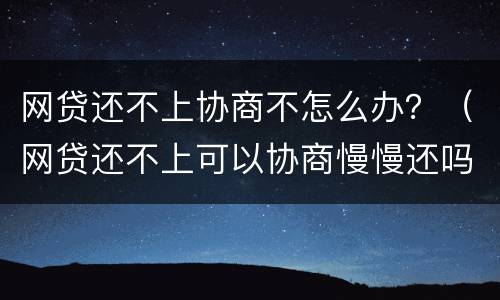 网贷还不上协商不怎么办？（网贷还不上可以协商慢慢还吗）