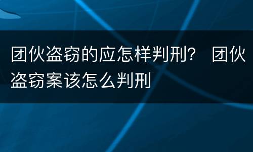 团伙盗窃的应怎样判刑？ 团伙盗窃案该怎么判刑