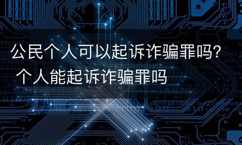公民个人可以起诉诈骗罪吗？ 个人能起诉诈骗罪吗