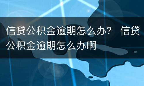 信贷公积金逾期怎么办？ 信贷公积金逾期怎么办啊