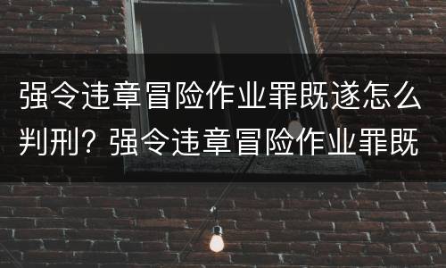 强令违章冒险作业罪既遂怎么判刑? 强令违章冒险作业罪既遂怎么判刑多久