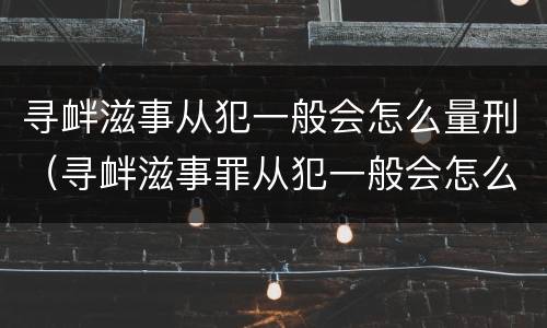 寻衅滋事从犯一般会怎么量刑（寻衅滋事罪从犯一般会怎么判）