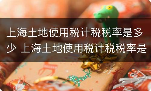上海土地使用税计税税率是多少 上海土地使用税计税税率是多少啊