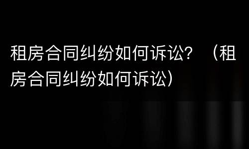 租房合同纠纷如何诉讼？（租房合同纠纷如何诉讼）