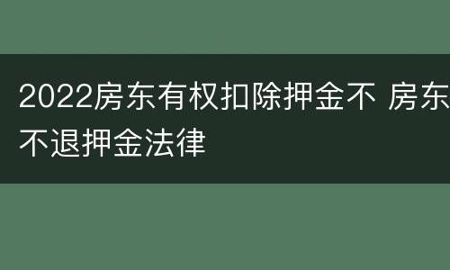 2022房东有权扣除押金不 房东不退押金法律