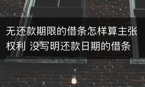 无还款期限的借条怎样算主张权利 没写明还款日期的借条 有权利期限吗