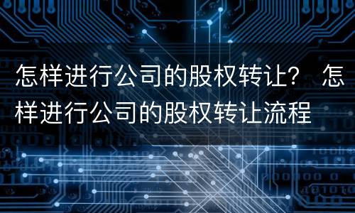 怎样进行公司的股权转让？ 怎样进行公司的股权转让流程