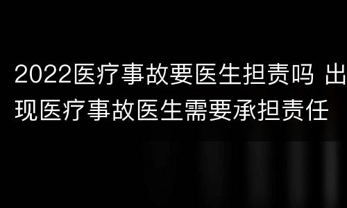 2022医疗事故要医生担责吗 出现医疗事故医生需要承担责任吗