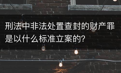 刑法中非法处置查封的财产罪是以什么标准立案的？