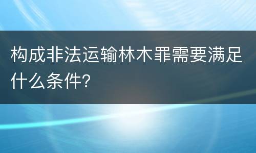 构成非法运输林木罪需要满足什么条件？