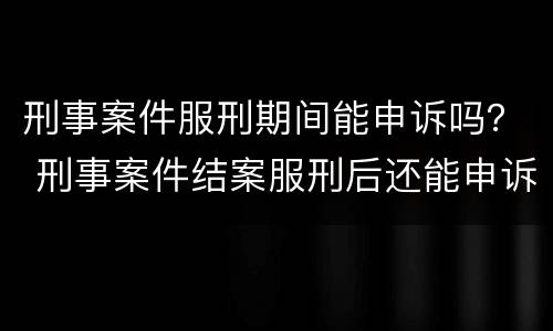 刑事案件服刑期间能申诉吗？ 刑事案件结案服刑后还能申诉