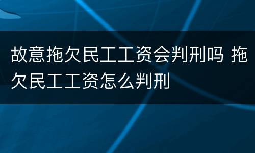 故意拖欠民工工资会判刑吗 拖欠民工工资怎么判刑