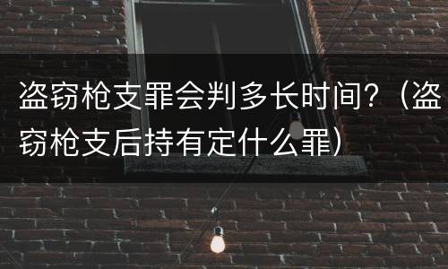 盗窃枪支罪会判多长时间?（盗窃枪支后持有定什么罪）
