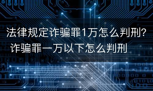 法律规定诈骗罪1万怎么判刑？ 诈骗罪一万以下怎么判刑