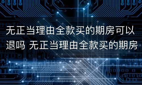 无正当理由全款买的期房可以退吗 无正当理由全款买的期房可以退吗怎么退
